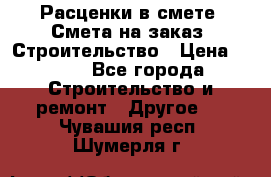 Расценки в смете. Смета на заказ. Строительство › Цена ­ 500 - Все города Строительство и ремонт » Другое   . Чувашия респ.,Шумерля г.